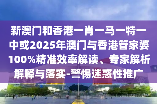 新澳門(mén)和香港一肖一馬一特一中或2025年澳門(mén)與香港管家婆100%精準(zhǔn)效率解讀、專(zhuān)家解析解釋與落實(shí)-警惕迷惑性推廣