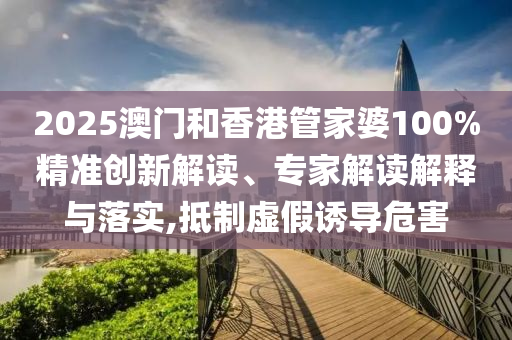 2025澳門和香港管家婆100%精準(zhǔn)創(chuàng)新解讀、專家解讀解釋與落實(shí),抵制虛假誘導(dǎo)危害
