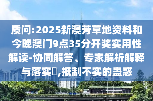 質(zhì)問:2025新澳芳草地資料和今晚澳門9點35分開獎實用性解讀-協(xié)同解答、專家解析解釋與落實?,抵制不實的蠱惑