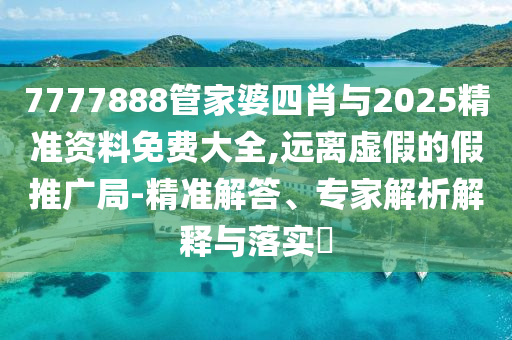 7777888管家婆四肖與2025精準(zhǔn)資料免費(fèi)大全,遠(yuǎn)離虛假的假推廣局-精準(zhǔn)解答、專家解析解釋與落實(shí)?