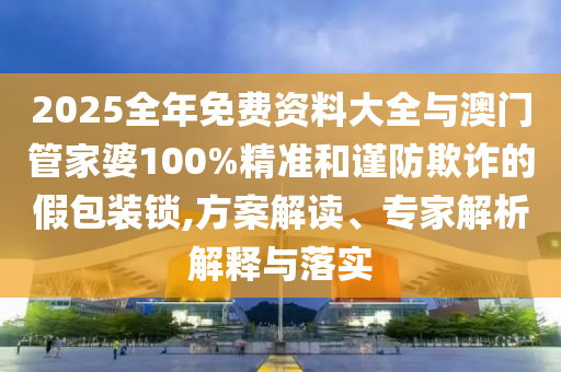 2025全年免費資料大全與澳門管家婆100%精準和謹防欺詐的假包裝鎖,方案解讀、專家解析解釋與落實