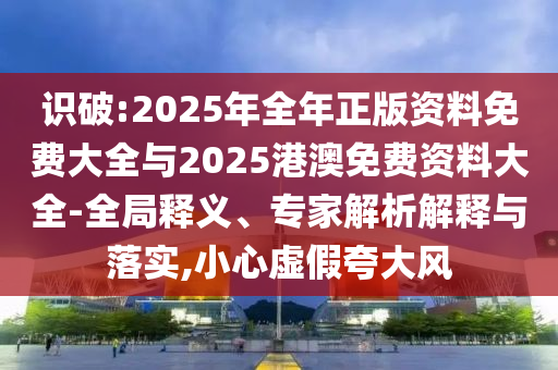 識破:2025年全年正版資料免費大全與2025港澳免費資料大全-全局釋義、專家解析解釋與落實,小心虛假夸大風