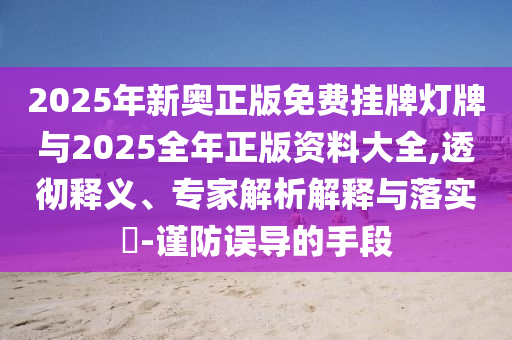 2025年新奧正版免費(fèi)掛牌燈牌與2025全年正版資料大全,透徹釋義、專家解析解釋與落實(shí)?-謹(jǐn)防誤導(dǎo)的手段