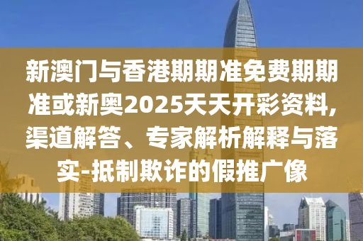 新澳門與香港期期準免費期期準或新奧2025天天開彩資料,渠道解答、專家解析解釋與落實-抵制欺詐的假推廣像