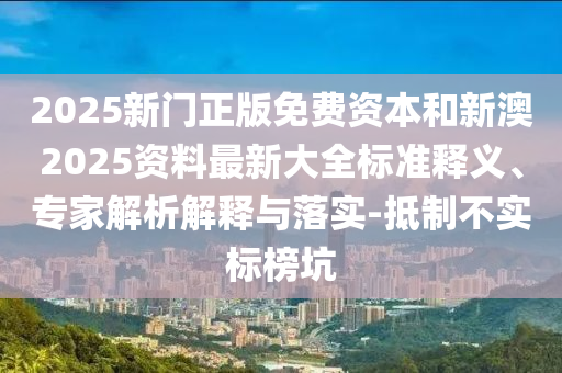 2025新門正版免費資本和新澳2025資料最新大全標準釋義、專家解析解釋與落實-抵制不實標榜坑
