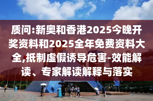 質(zhì)問:新奧和香港2025今晚開獎(jiǎng)資料和2025全年免費(fèi)資料大全,抵制虛假誘導(dǎo)危害-效能解讀、專家解讀解釋與落實(shí)