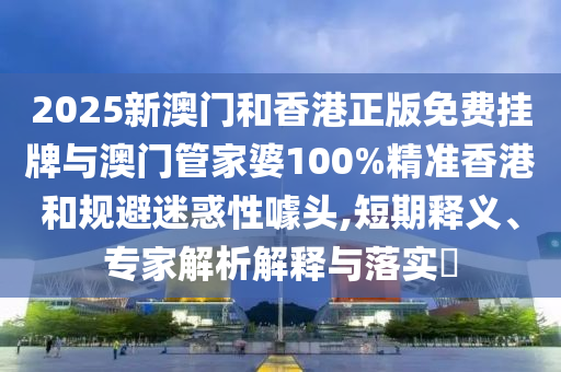 2025新澳門和香港正版免費(fèi)掛牌與澳門管家婆100%精準(zhǔn)香港和規(guī)避迷惑性噱頭,短期釋義、專家解析解釋與落實?