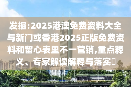 發(fā)掘:2025港澳免費資料大全與新門或香港2025正版免費資料和留心表里不一營銷,重點釋義、專家解讀解釋與落實?