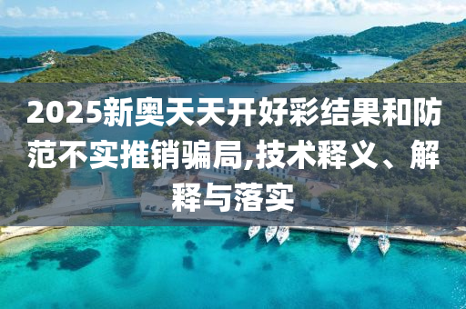 2025新奧天天開好彩結果和防范不實推銷騙局,技術釋義、解釋與落實