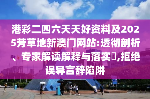 港彩二四六天天好資料及2025芳草地新澳門(mén)網(wǎng)站:透徹剖析、專家解讀解釋與落實(shí)?,拒絕誤導(dǎo)言辭陷阱