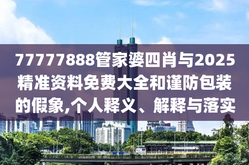 77777888管家婆四肖與2025精準(zhǔn)資料免費(fèi)大全和謹(jǐn)防包裝的假象,個(gè)人釋義、解釋與落實(shí)