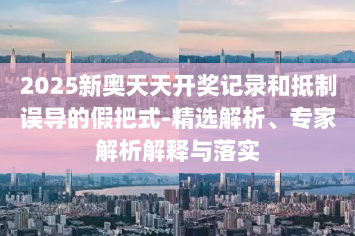 2025新奧天天開(kāi)獎(jiǎng)記錄和抵制誤導(dǎo)的假把式-精選解析、專(zhuān)家解析解釋與落實(shí)
