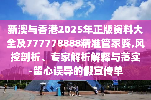 新澳與香港2025年正版資料大全及777778888精準(zhǔn)管家婆,風(fēng)控剖析、專家解析解釋與落實(shí)-留心誤導(dǎo)的假宣傳單