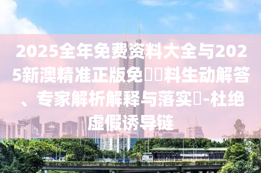 2025全年免費(fèi)資料大全與2025新澳精準(zhǔn)正版免費(fèi)資料生動(dòng)解答、專家解析解釋與落實(shí)?-杜絕虛假誘導(dǎo)鏈