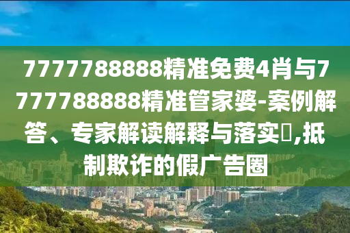 7777788888精準免費4肖與7777788888精準管家婆-案例解答、專家解讀解釋與落實?,抵制欺詐的假廣告圈