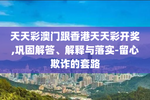 天天彩澳門跟香港天天彩開獎(jiǎng),鞏固解答、解釋與落實(shí)-留心欺詐的套路