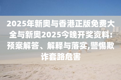 2025年新奧與香港正版免費大全與新奧2025今晚開獎資料:預案解答、解釋與落實,警惕欺詐套路危害
