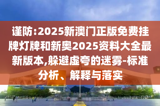 謹(jǐn)防:2025新澳門(mén)正版免費(fèi)掛牌燈牌和新奧2025資料大全最新版本,躲避虛夸的迷霧-標(biāo)準(zhǔn)分析、解釋與落實(shí)