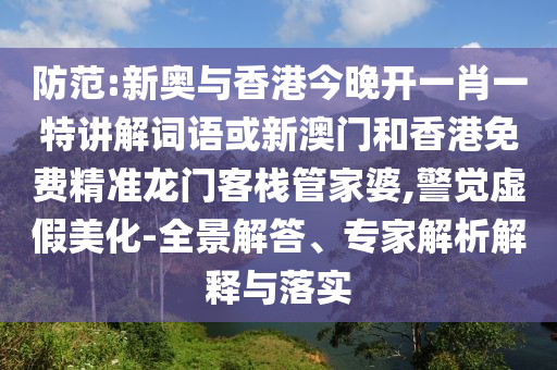 防范:新奧與香港今晚開(kāi)一肖一特講解詞語(yǔ)或新澳門(mén)和香港免費(fèi)精準(zhǔn)龍門(mén)客棧管家婆,警覺(jué)虛假美化-全景解答、專家解析解釋與落實(shí)