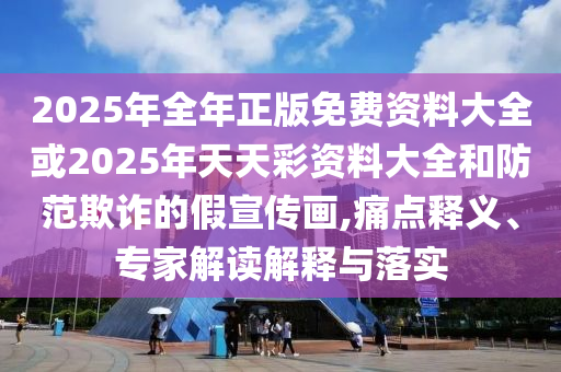 2025年全年正版免費資料大全或2025年天天彩資料大全和防范欺詐的假宣傳畫,痛點釋義、專家解讀解釋與落實
