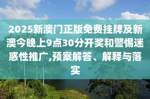 2025新澳門正版免費掛牌及新澳今晚上9點30分開獎和警惕迷惑性推廣,預案解答、解釋與落實