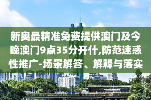 新奧最精準免費提供澳門及今晚澳門9點35分開什,防范迷惑性推廣-場景解答、解釋與落實