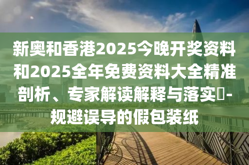 新奧和香港2025今晚開獎(jiǎng)資料和2025全年免費(fèi)資料大全精準(zhǔn)剖析、專家解讀解釋與落實(shí)?-規(guī)避誤導(dǎo)的假包裝紙