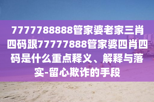 7777788888管家婆老家三肖四碼跟77777888管家婆四肖四碼是什么重點(diǎn)釋義、解釋與落實(shí)-留心欺詐的手段