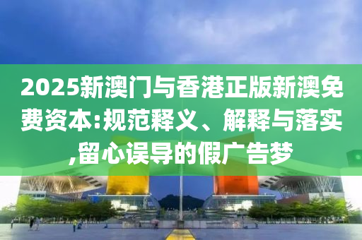 2025新澳門與香港正版新澳免費(fèi)資本:規(guī)范釋義、解釋與落實(shí),留心誤導(dǎo)的假?gòu)V告夢(mèng)