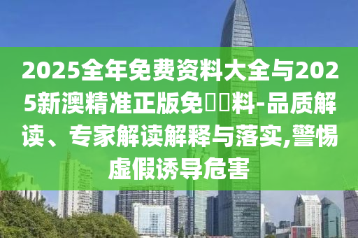 2025全年免費資料大全與2025新澳精準(zhǔn)正版免費資料-品質(zhì)解讀、專家解讀解釋與落實,警惕虛假誘導(dǎo)危害