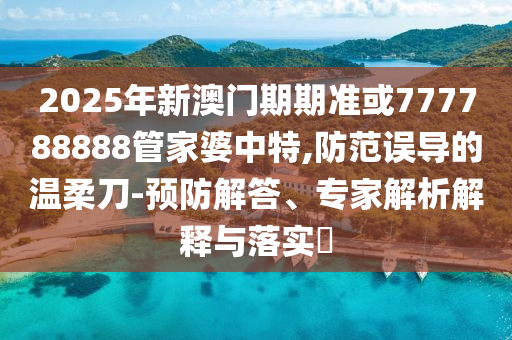2025年新澳門期期準(zhǔn)或777788888管家婆中特,防范誤導(dǎo)的溫柔刀-預(yù)防解答、專家解析解釋與落實(shí)?