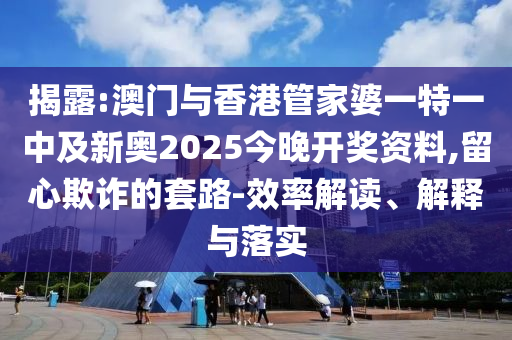 揭露:澳門與香港管家婆一特一中及新奧2025今晚開獎資料,留心欺詐的套路-效率解讀、解釋與落實