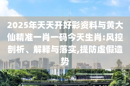 2025年天天開好彩資料與黃大仙精準(zhǔn)一肖一碼今天生肖:風(fēng)控剖析、解釋與落實,提防虛假造勢