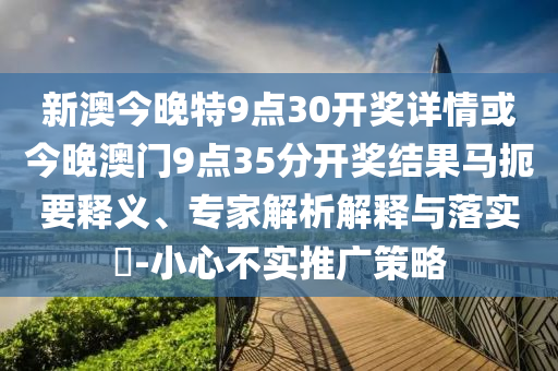 新澳今晚特9點(diǎn)30開(kāi)獎(jiǎng)詳情或今晚澳門(mén)9點(diǎn)35分開(kāi)獎(jiǎng)結(jié)果馬扼要釋義、專(zhuān)家解析解釋與落實(shí)?-小心不實(shí)推廣策略