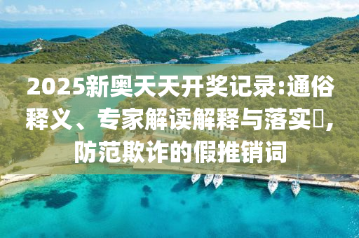 2025新奧天天開獎(jiǎng)記錄:通俗釋義、專家解讀解釋與落實(shí)?,防范欺詐的假推銷詞