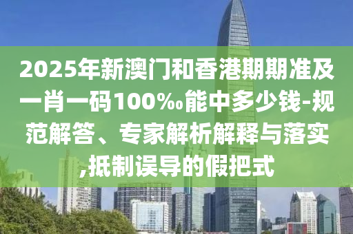 2025年新澳門和香港期期準(zhǔn)及一肖一碼100‰能中多少錢-規(guī)范解答、專家解析解釋與落實(shí),抵制誤導(dǎo)的假把式