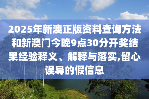 2025年新澳正版資料查詢方法和新澳門(mén)今晚9點(diǎn)30分開(kāi)獎(jiǎng)結(jié)果經(jīng)驗(yàn)釋義、解釋與落實(shí),留心誤導(dǎo)的假信息