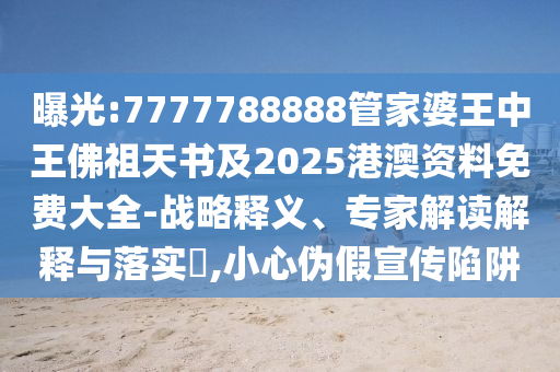 曝光:7777788888管家婆王中王佛祖天書(shū)及2025港澳資料免費(fèi)大全-戰(zhàn)略釋義、專家解讀解釋與落實(shí)?,小心偽假宣傳陷阱