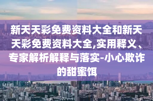 新天天彩免費資料大全和新天天彩免費資料大全,實用釋義、專家解析解釋與落實-小心欺詐的甜蜜餌