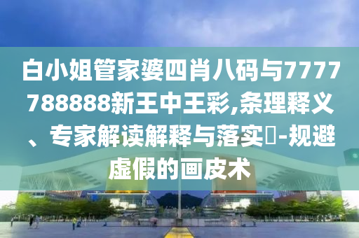 白小姐管家婆四肖八碼與7777788888新王中王彩,條理釋義、專家解讀解釋與落實(shí)?-規(guī)避虛假的畫(huà)皮術(shù)