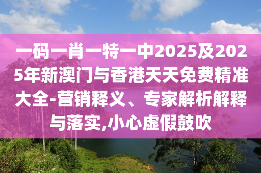 一碼一肖一特一中2025及2025年新澳門與香港天天免費(fèi)精準(zhǔn)大全-營(yíng)銷釋義、專家解析解釋與落實(shí),小心虛假鼓吹