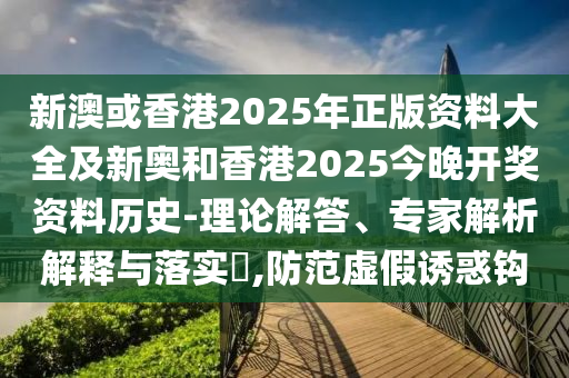 新澳或香港2025年正版資料大全及新奧和香港2025今晚開獎(jiǎng)資料歷史-理論解答、專家解析解釋與落實(shí)?,防范虛假誘惑鉤