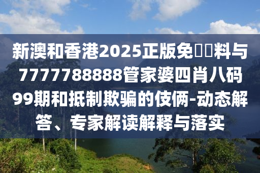 新澳和香港2025正版免費(fèi)資料與7777788888管家婆四肖八碼99期和抵制欺騙的伎倆-動態(tài)解答、專家解讀解釋與落實(shí)