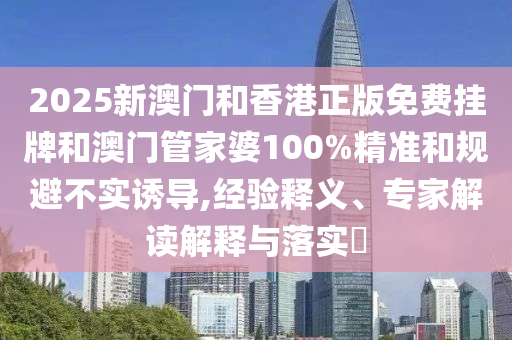 2025新澳門和香港正版免費掛牌和澳門管家婆100%精準和規(guī)避不實誘導,經驗釋義、專家解讀解釋與落實?