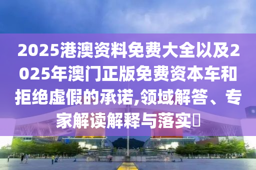2025港澳資料免費(fèi)大全以及2025年澳門正版免費(fèi)資本車和拒絕虛假的承諾,領(lǐng)域解答、專家解讀解釋與落實(shí)?