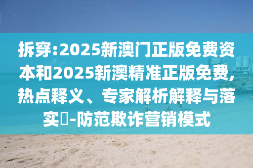 拆穿:2025新澳門正版免費(fèi)資本和2025新澳精準(zhǔn)正版免費(fèi),熱點(diǎn)釋義、專家解析解釋與落實(shí)?-防范欺詐營(yíng)銷模式