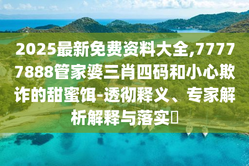 2025最新免費(fèi)資料大全,77777888管家婆三肖四碼和小心欺詐的甜蜜餌-透徹釋義、專(zhuān)家解析解釋與落實(shí)?