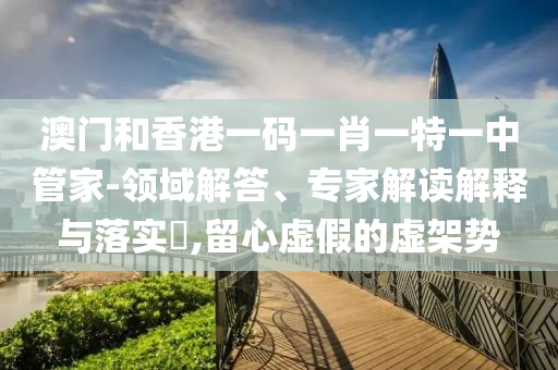 澳門(mén)和香港一碼一肖一特一中管家-領(lǐng)域解答、專(zhuān)家解讀解釋與落實(shí)?,留心虛假的虛架勢(shì)