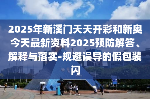 2025年新溪門天天開彩和新奧今天最新資料2025預(yù)防解答、解釋與落實(shí)-規(guī)避誤導(dǎo)的假包裝閃