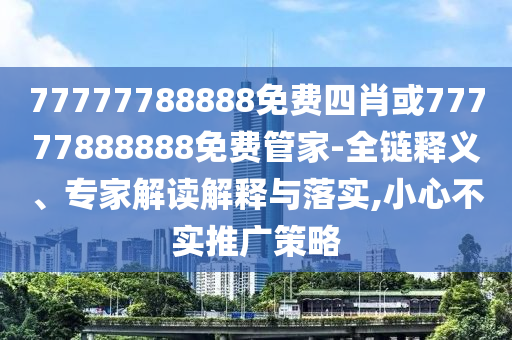77777788888免費四肖或77777888888免費管家-全鏈釋義、專家解讀解釋與落實,小心不實推廣策略